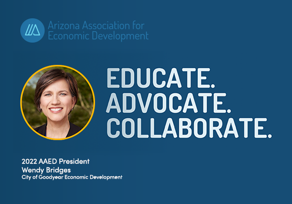 Arizona Association for Economic Development. Educate. Advocate. Collaborate. 2022 AAED President Wendy Bridges City of Goodyear Economic Development